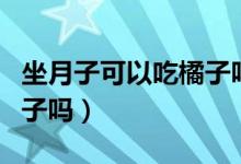 坐月子可以吃橘子嗎怎么吃（坐月子可以吃橘子嗎）