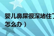嬰兒鼻屎很深堵住了怎么辦(嬰兒鼻屎堵住了怎么辦)