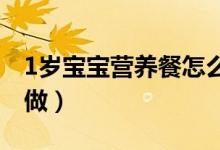 1歲寶寶營(yíng)養(yǎng)餐怎么做（一歲寶寶營(yíng)養(yǎng)餐應(yīng)該做）
