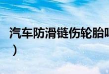 汽車防滑鏈傷輪胎嗎（汽車防滑鏈傷不傷輪胎）