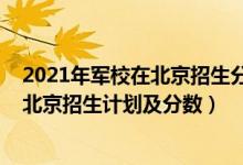 2021年軍校在北京招生分?jǐn)?shù)線（2022年全國提前批軍校在北京招生計(jì)劃及分?jǐn)?shù)）