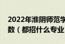 2022年淮陰師范學(xué)院各省招生計(jì)劃及招生人數(shù)（都招什么專(zhuān)業(yè)）