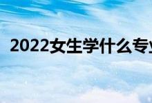 2022女生學(xué)什么專(zhuān)業(yè)比較好（會(huì)更有前途）