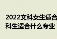 2022文科女生適合學(xué)什么專業(yè)（2022女孩文科生適合什么專業(yè)）
