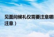 見(jiàn)面問(wèn)候禮儀需要注意哪些問(wèn)題（問(wèn)候禮儀有哪些常識(shí)需要注意）