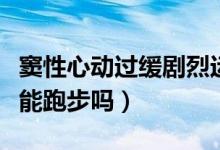 竇性心動(dòng)過緩劇烈運(yùn)動(dòng)可以嗎（竇性心動(dòng)過緩能跑步嗎）