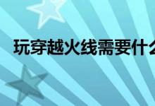 玩穿越火線需要什么配置（都有什么要求）