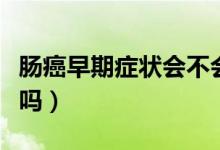 腸癌早期癥狀會不會消瘦（腸癌早期人會消瘦嗎）