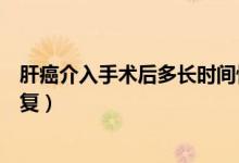 肝癌介入手術(shù)后多長(zhǎng)時(shí)間恢復(fù)（肝癌介入手術(shù)后多長(zhǎng)時(shí)間恢復(fù)）
