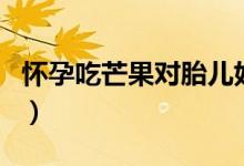 懷孕吃芒果對胎兒好嗎（懷孕吃芒果會滑胎嗎）