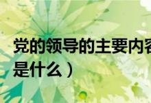 黨的領(lǐng)導(dǎo)的主要內(nèi)容是（黨的領(lǐng)導(dǎo)的主要內(nèi)容是什么）