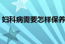 婦科病需要怎樣保養(yǎng)（婦科病是如何引起的）