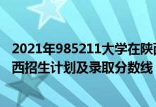 2021年985211大學(xué)在陜西錄取分?jǐn)?shù)（2022年211大學(xué)在陜西招生計劃及錄取分?jǐn)?shù)線）