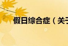 假日綜合癥（關(guān)于假日綜合癥的介紹）