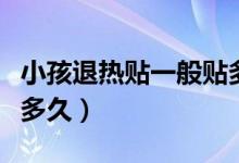 小孩退熱貼一般貼多長時間（小孩退熱貼要貼多久）