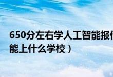 650分左右學(xué)人工智能報什么學(xué)校(2022機(jī)器人工程530分能上什么學(xué)校)