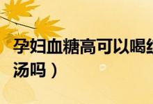 孕婦血糖高可以喝紅豆湯嗎（孕婦可以喝紅豆湯嗎）