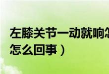 左膝關(guān)節(jié)一動(dòng)就響怎么回事（膝關(guān)節(jié)一動(dòng)就響怎么回事）