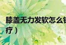 膝蓋無(wú)力發(fā)軟怎么針灸（膝蓋無(wú)力發(fā)軟怎么治療）