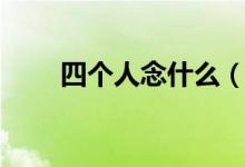 四個人念什么（來這里科普知識了）