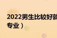 2022男生比較好就業(yè)的專(zhuān)業(yè)（適合男生選的專(zhuān)業(yè)）