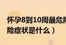 懷孕8到10周最危險(xiǎn)征兆（懷孕8到10周最危險(xiǎn)癥狀是什么）