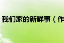 我們家的新鮮事（作文我們家的新鮮事范文）
