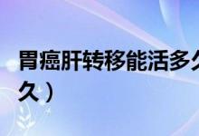 胃癌肝轉(zhuǎn)移能活多久一般（胃癌肝轉(zhuǎn)移能活多久）