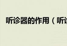 聽診器的作用（聽診器的主要用途有哪些）