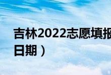 吉林2022志愿填報(bào)什么時(shí)候（志愿填報(bào)截止日期）