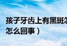 孩子牙齒上有黑斑怎么辦（孩子牙齒上有黑斑怎么回事）