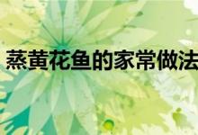 蒸黃花魚的家常做法清蒸（清蒸黃花魚做法）