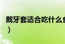 戴牙套適合吃什么食物（剛戴牙套吃什么食物）
