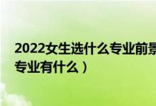 2022女生選什么專(zhuān)業(yè)前景比較好（2022女生比較好就業(yè)的專(zhuān)業(yè)有什么）