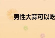 男性大蒜可以吃嗎（吃大蒜壯陽嗎）
