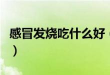 感冒發(fā)燒吃什么好（什么食物可治感冒、發(fā)燒）