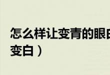 怎么樣讓變青的眼白變白（怎樣把變黃的眼白變白）