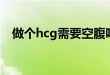 做個hcg需要空腹嗎（做hcg需要空腹嗎）
