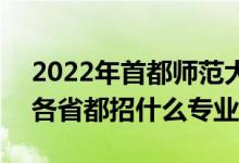 2022年首都師范大學(xué)招生計(jì)劃及招生人數(shù)（各省都招什么專業(yè)）