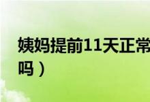 姨媽提前11天正常嗎（姨媽提前了10天正常嗎）