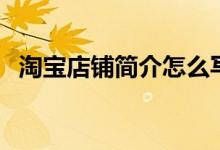 淘寶店鋪簡介怎么寫（如何找到店鋪簡介）