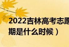 2022吉林高考志愿?？婆顖?bào)時(shí)間（截止日期是什么時(shí)候）