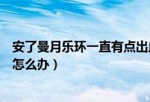 安了曼月樂環(huán)一直有點(diǎn)出血怎么辦（安了曼月樂環(huán)一直出血怎么辦）