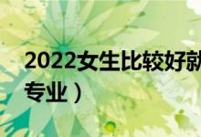 2022女生比較好就業(yè)的專(zhuān)業(yè)（適合女生學(xué)的專(zhuān)業(yè)）