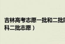吉林高考志愿一批和二批同時填么（2022吉林高考幾號報本科二批志愿）