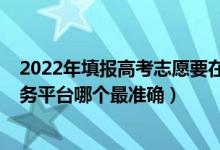 2022年填報高考志愿要在哪個網(wǎng)站（2022高考志愿填報服務平臺哪個最準確）