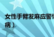 女性手臂發(fā)麻應(yīng)警惕的?。ㄊ直郯l(fā)麻應(yīng)警惕的病）