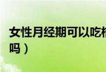 女性月經(jīng)期可以吃桔子嗎（月經(jīng)期可以吃桔子嗎）