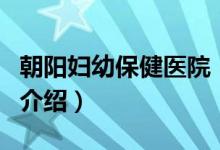 朝陽婦幼保健醫(yī)院（關于朝陽婦幼保健醫(yī)院的介紹）