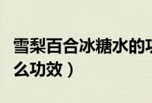 雪梨百合冰糖水的功效（雪梨百合燉冰糖有什么功效）